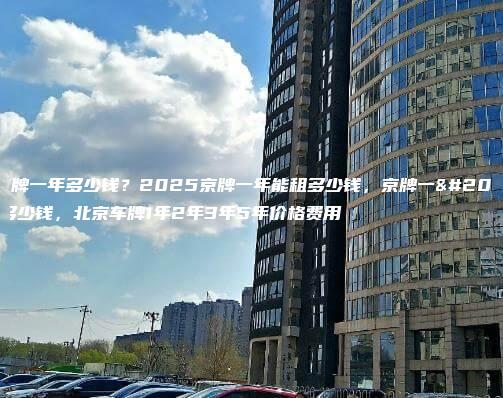 租京牌一年多少钱？2025京牌一年能租多少钱，京牌一个月多少钱，北京车牌1年2年3年5年价格费用