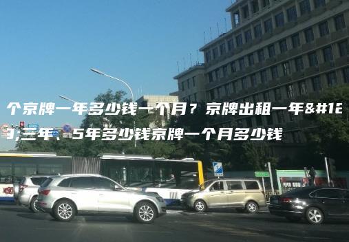 租个京牌一年多少钱一个月？京牌出租一年、三年、5年多少钱京牌一个月多少钱