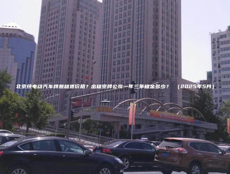 北京纯电动汽车牌照租赁价格？出租京牌公司一年三年租金多少？ （2025年5月）