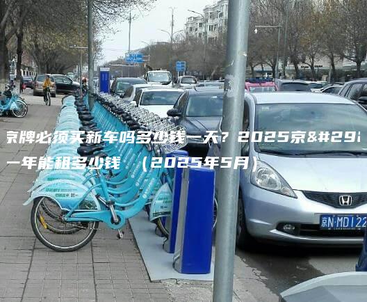 租京牌必须买新车吗多少钱一天？2025京牌一年能租多少钱 （2025年5月）