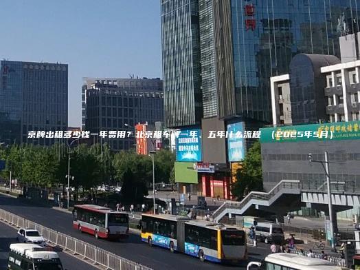 京牌出租多少钱一年费用？北京租车牌一年、五年什么流程 （2025年5月）