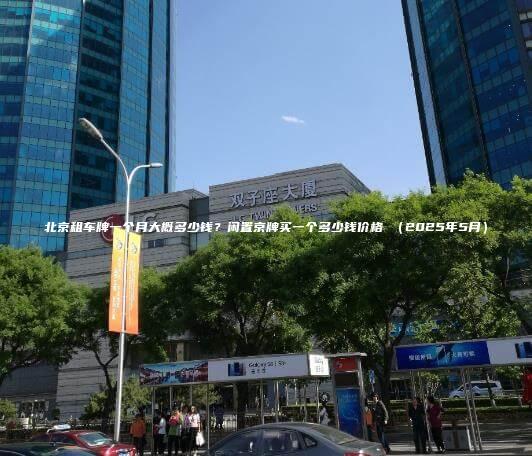 北京租车牌一个月大概多少钱？闲置京牌买一个多少钱价格 （2025年5月）