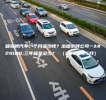 租京牌汽车一个月多少钱？出租京牌公司一年三年租金多少？ （2025年5月）