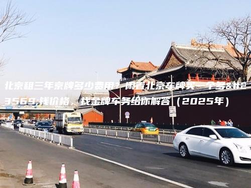 北京租三年京牌多少费用？闲置北京车牌买一个多少钱价格，找金牌车务给你解答（2025年）