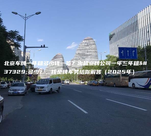 北京车牌一年租多少钱一览？出租京牌公司一年三年租金多少？，找金牌车务给你解答（2025年）