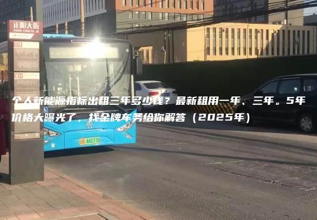 个人新能源指标出租三年多少钱？最新租用一年、三年。5年价格大曝光了，找金牌车务给你解答（2025年）