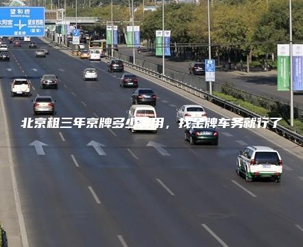 北京租三年京牌多少费用，找金牌车务就行了