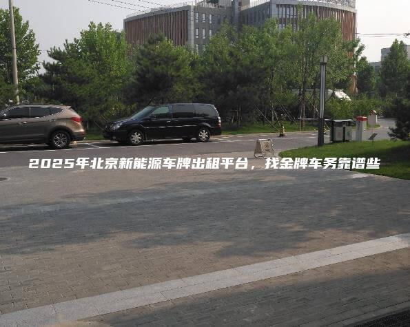 2025年北京新能源车牌出租平台，找金牌车务靠谱些